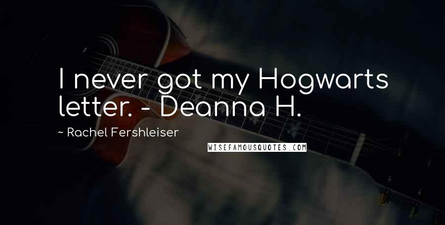 Rachel Fershleiser Quotes: I never got my Hogwarts letter. - Deanna H.