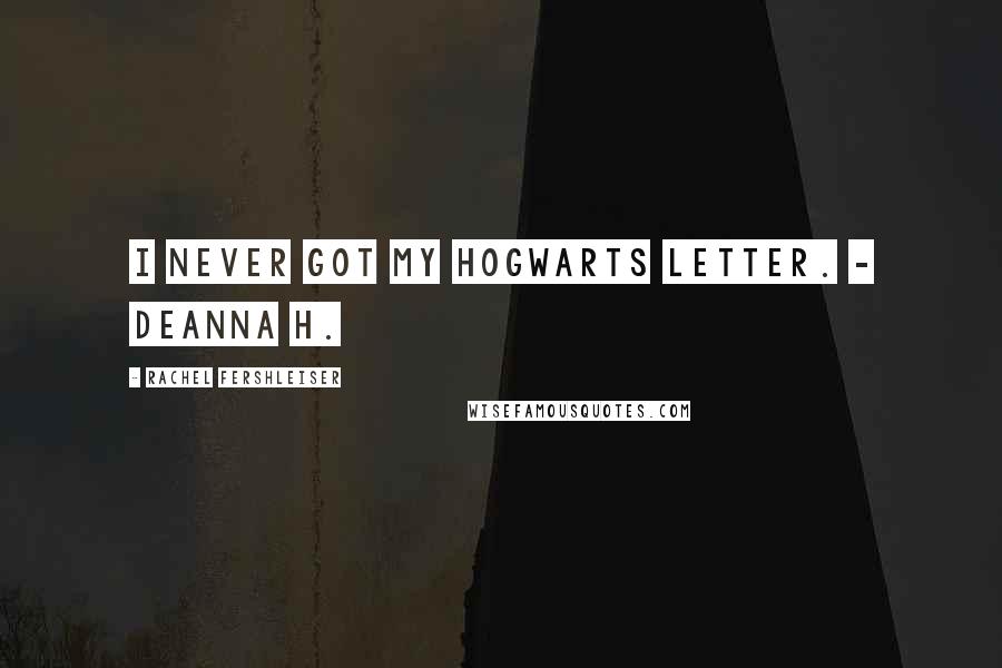 Rachel Fershleiser Quotes: I never got my Hogwarts letter. - Deanna H.