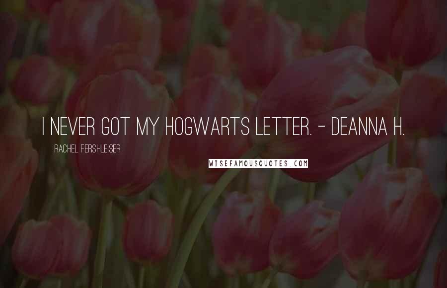 Rachel Fershleiser Quotes: I never got my Hogwarts letter. - Deanna H.