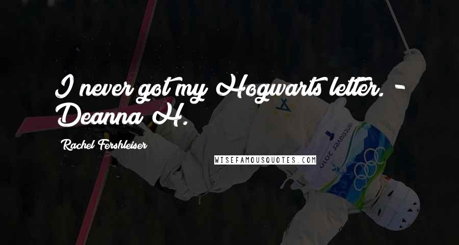 Rachel Fershleiser Quotes: I never got my Hogwarts letter. - Deanna H.