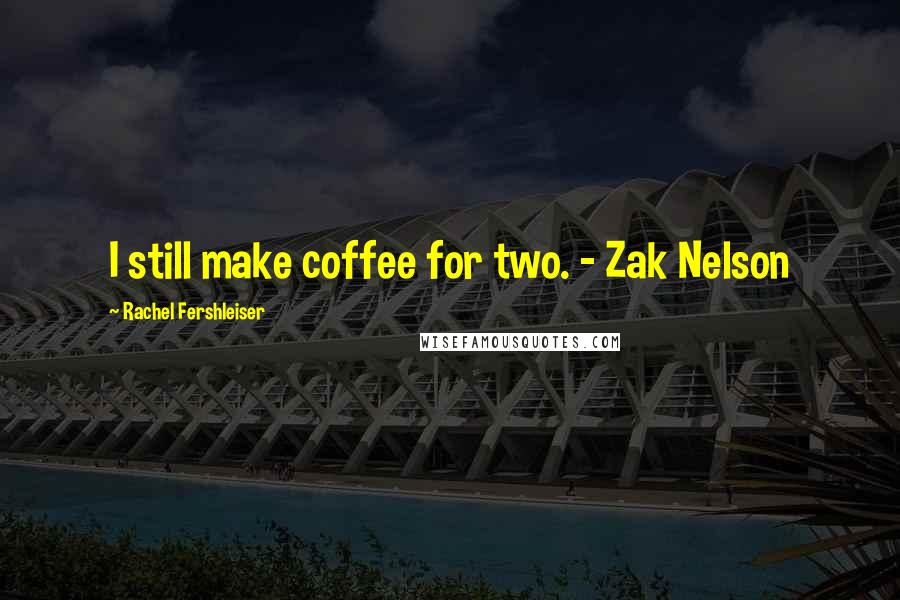 Rachel Fershleiser Quotes: I still make coffee for two. - Zak Nelson