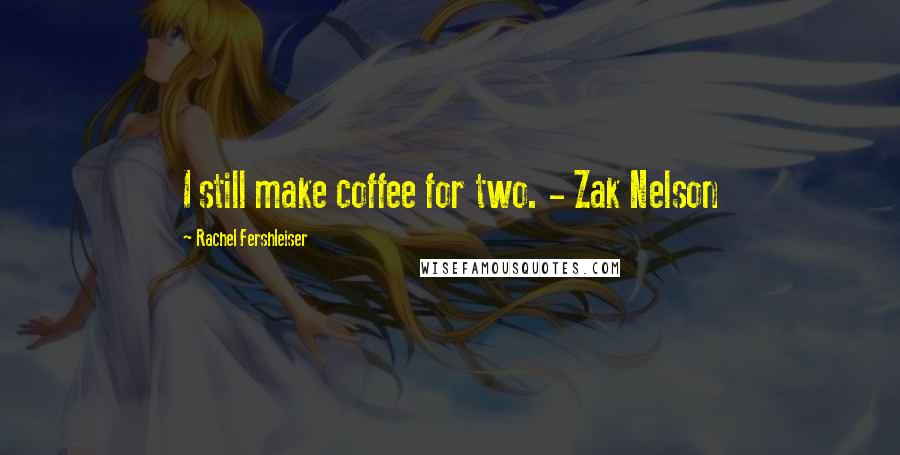 Rachel Fershleiser Quotes: I still make coffee for two. - Zak Nelson