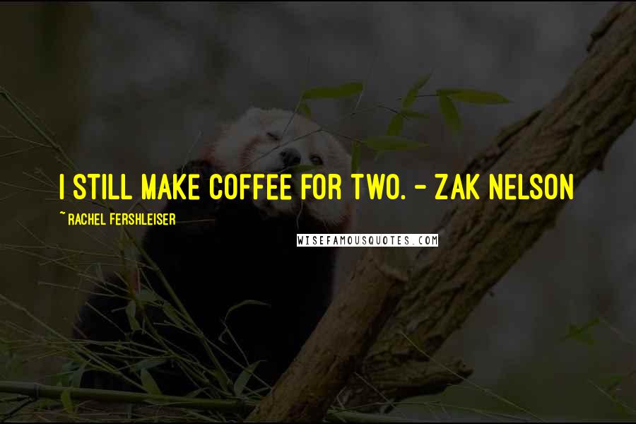 Rachel Fershleiser Quotes: I still make coffee for two. - Zak Nelson