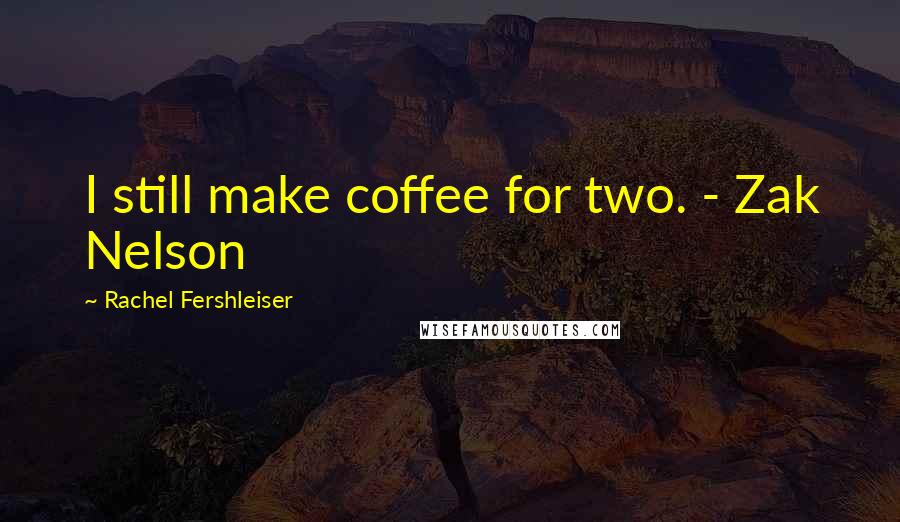 Rachel Fershleiser Quotes: I still make coffee for two. - Zak Nelson