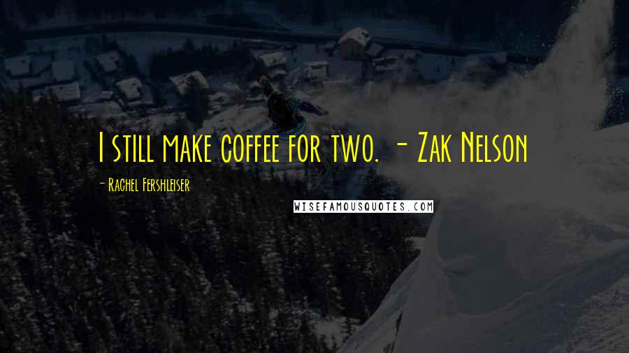 Rachel Fershleiser Quotes: I still make coffee for two. - Zak Nelson