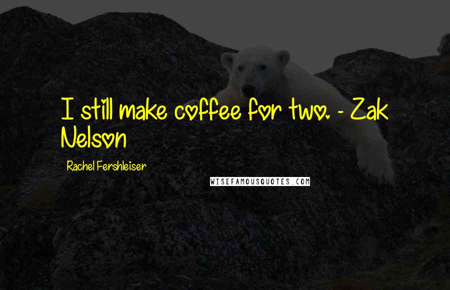 Rachel Fershleiser Quotes: I still make coffee for two. - Zak Nelson