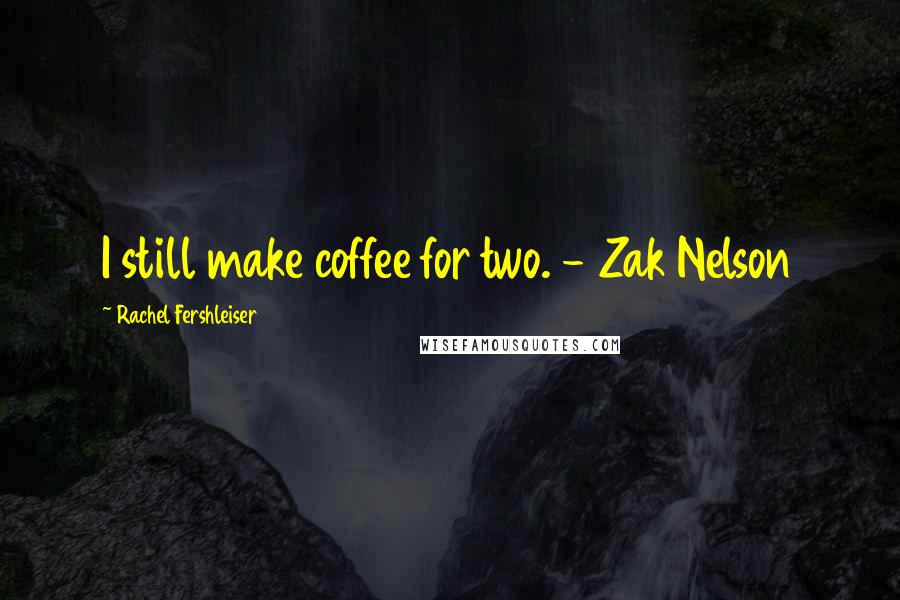 Rachel Fershleiser Quotes: I still make coffee for two. - Zak Nelson