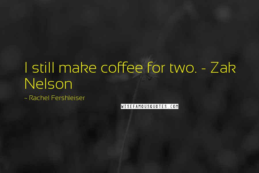 Rachel Fershleiser Quotes: I still make coffee for two. - Zak Nelson