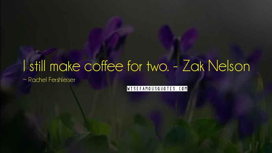 Rachel Fershleiser Quotes: I still make coffee for two. - Zak Nelson