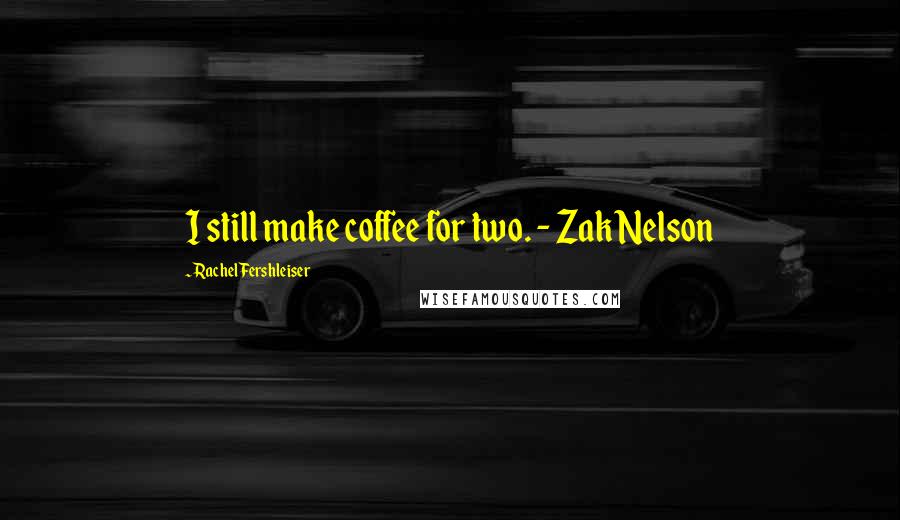 Rachel Fershleiser Quotes: I still make coffee for two. - Zak Nelson