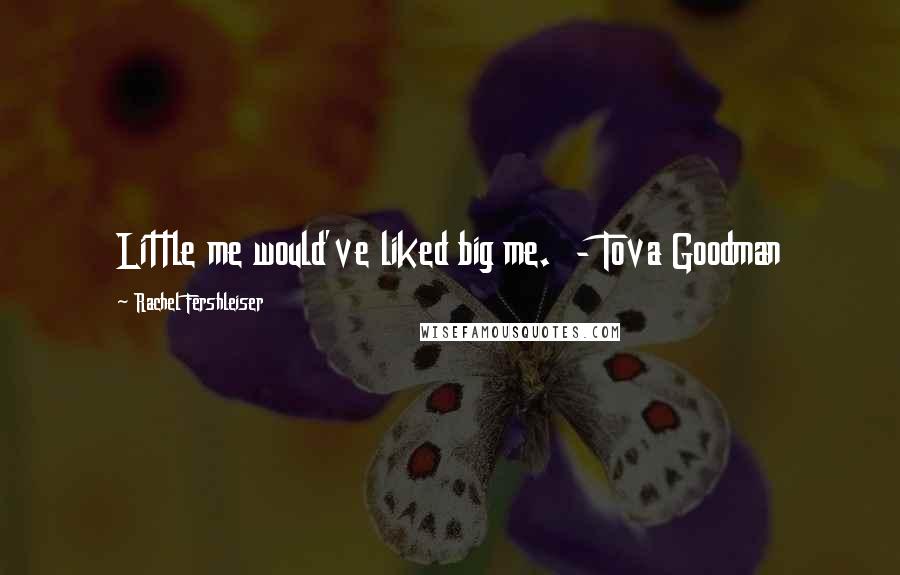 Rachel Fershleiser Quotes: Little me would've liked big me.  - Tova Goodman