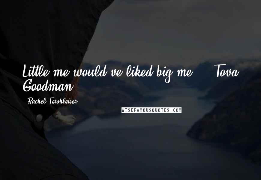 Rachel Fershleiser Quotes: Little me would've liked big me.  - Tova Goodman
