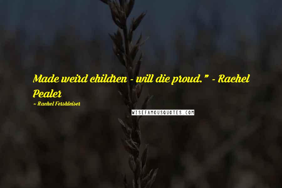 Rachel Fershleiser Quotes: Made weird children - will die proud." - Rachel Pealer