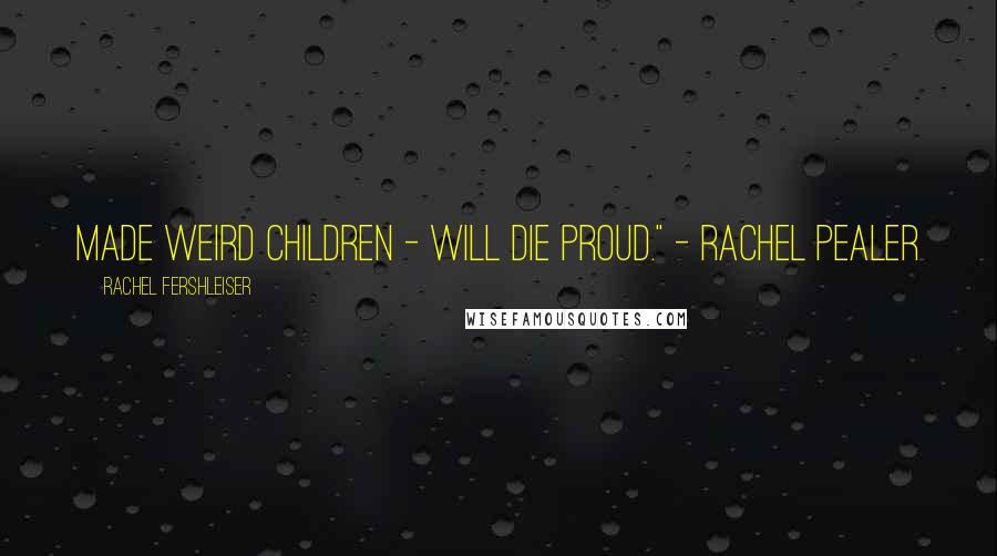 Rachel Fershleiser Quotes: Made weird children - will die proud." - Rachel Pealer