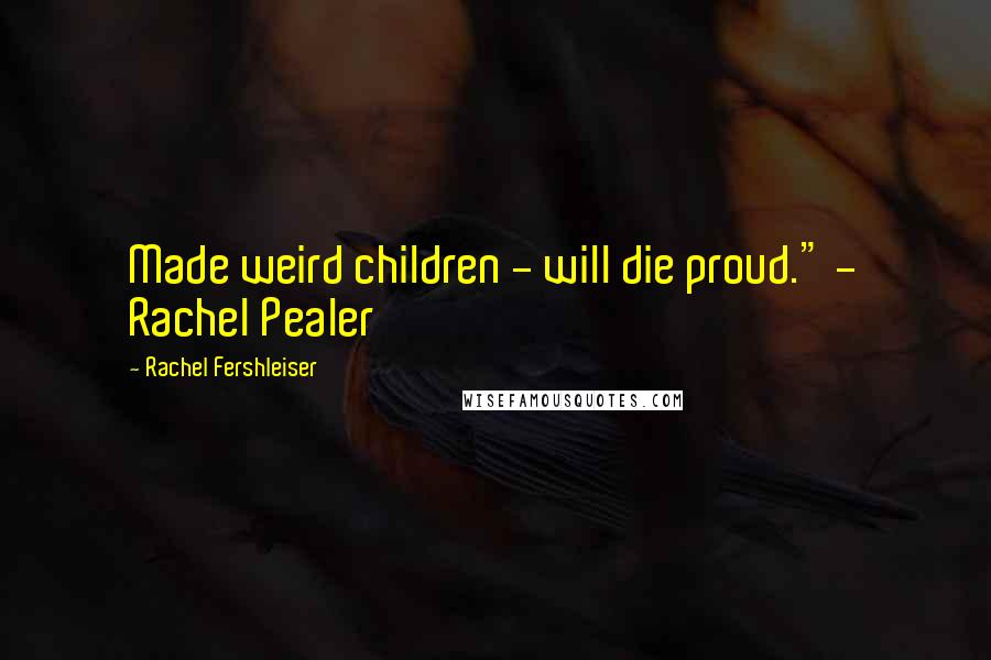 Rachel Fershleiser Quotes: Made weird children - will die proud." - Rachel Pealer