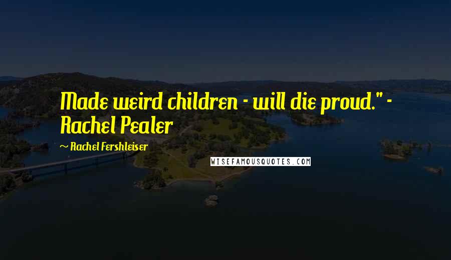 Rachel Fershleiser Quotes: Made weird children - will die proud." - Rachel Pealer