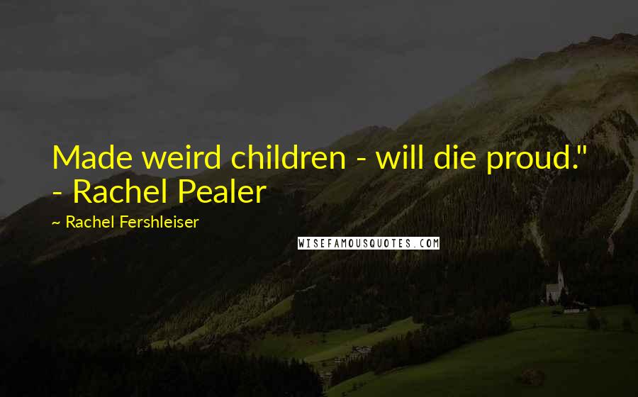 Rachel Fershleiser Quotes: Made weird children - will die proud." - Rachel Pealer