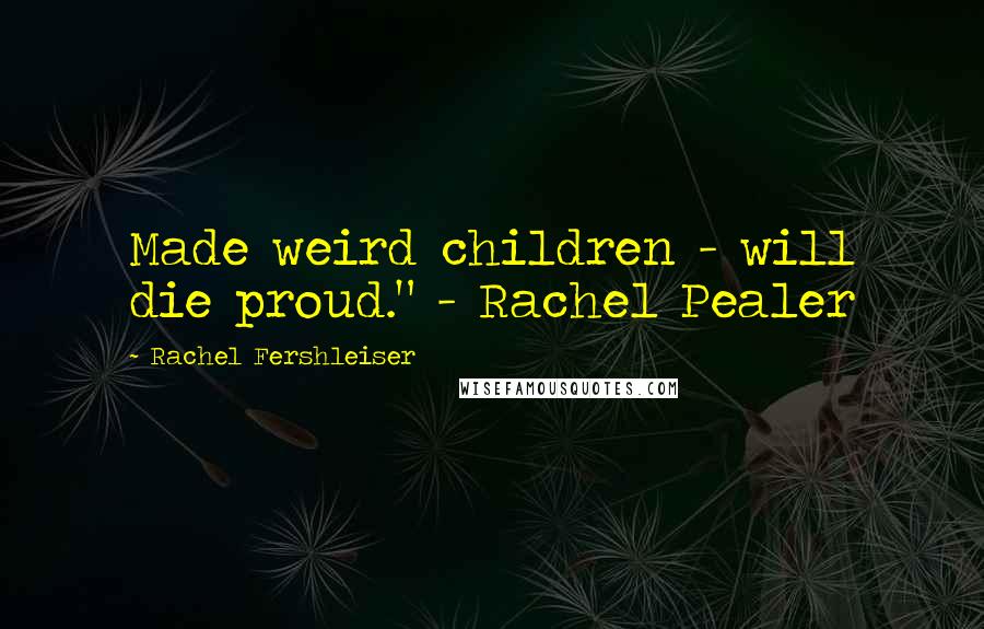 Rachel Fershleiser Quotes: Made weird children - will die proud." - Rachel Pealer