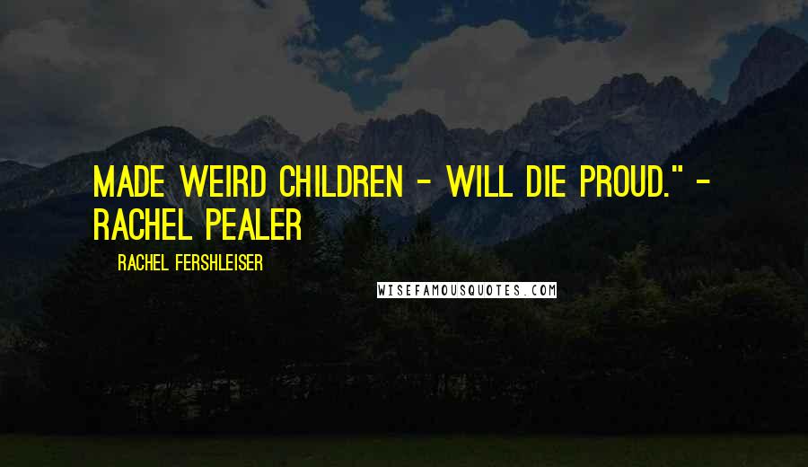 Rachel Fershleiser Quotes: Made weird children - will die proud." - Rachel Pealer