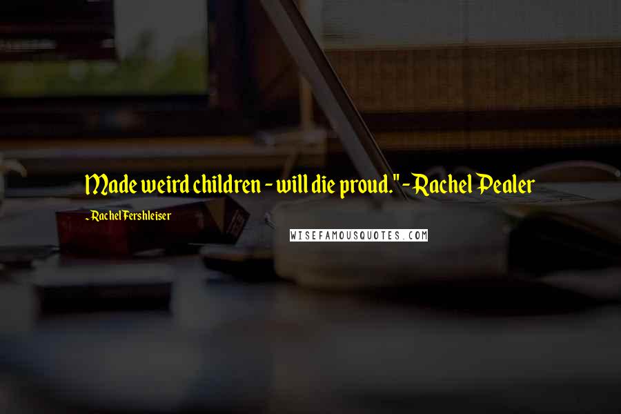 Rachel Fershleiser Quotes: Made weird children - will die proud." - Rachel Pealer