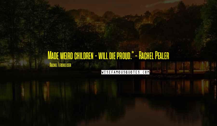 Rachel Fershleiser Quotes: Made weird children - will die proud." - Rachel Pealer