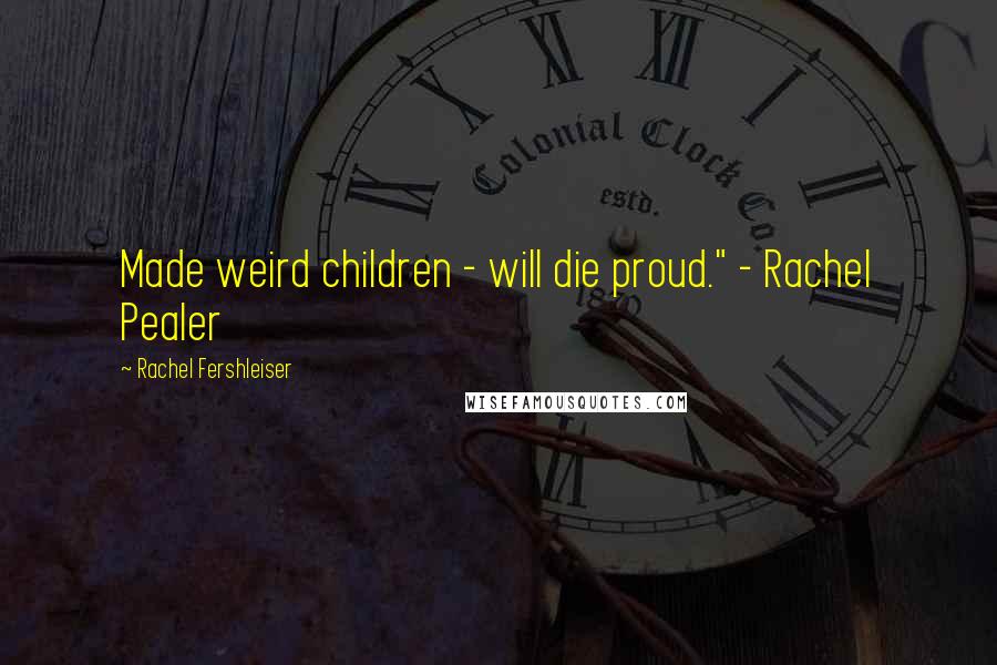 Rachel Fershleiser Quotes: Made weird children - will die proud." - Rachel Pealer