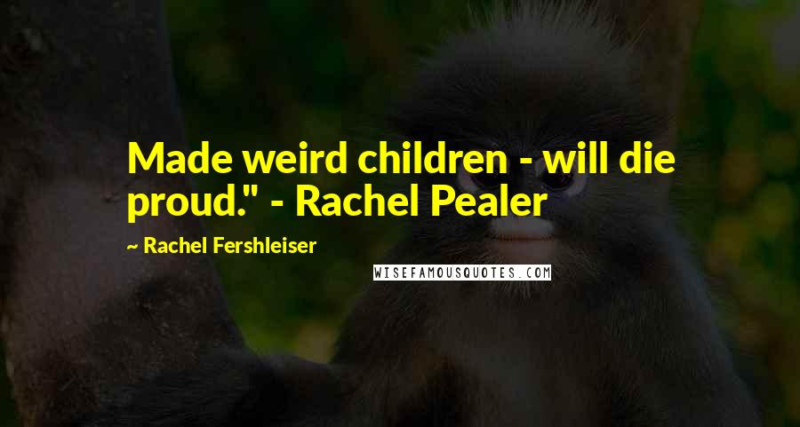 Rachel Fershleiser Quotes: Made weird children - will die proud." - Rachel Pealer