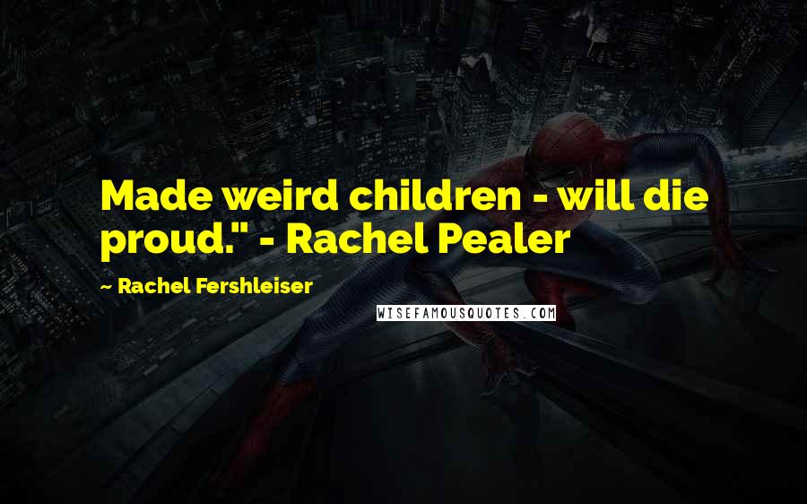 Rachel Fershleiser Quotes: Made weird children - will die proud." - Rachel Pealer