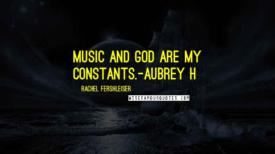 Rachel Fershleiser Quotes: Music and God are my constants.-Aubrey H