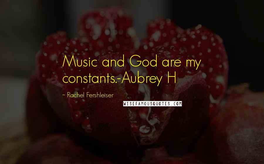 Rachel Fershleiser Quotes: Music and God are my constants.-Aubrey H