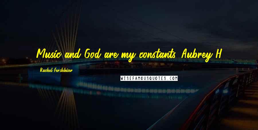 Rachel Fershleiser Quotes: Music and God are my constants.-Aubrey H