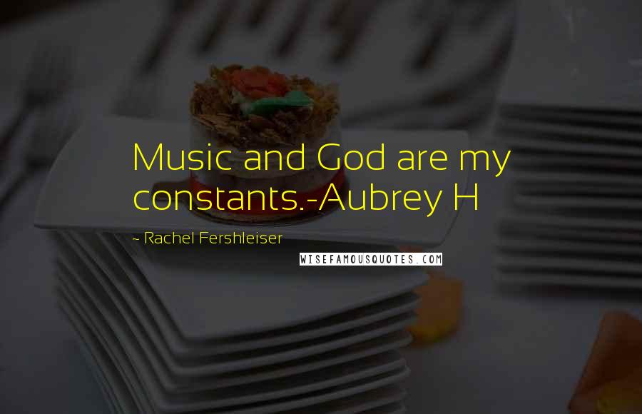 Rachel Fershleiser Quotes: Music and God are my constants.-Aubrey H