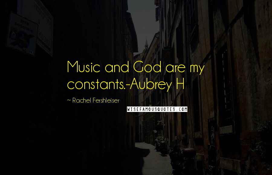 Rachel Fershleiser Quotes: Music and God are my constants.-Aubrey H