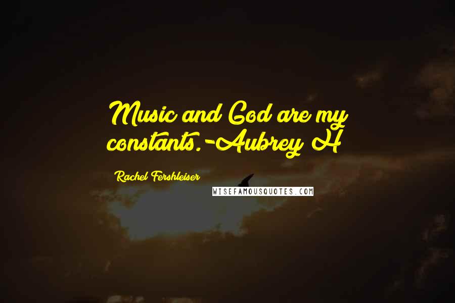 Rachel Fershleiser Quotes: Music and God are my constants.-Aubrey H