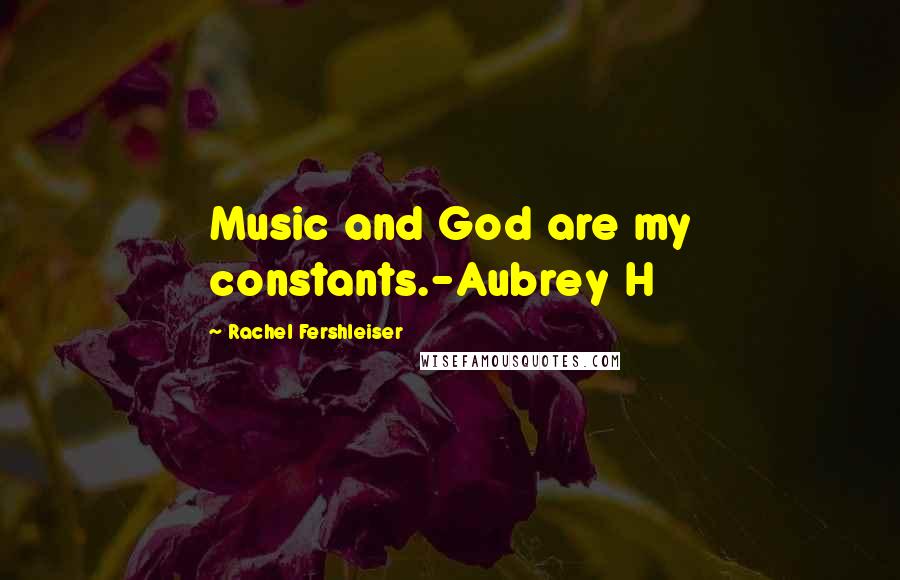 Rachel Fershleiser Quotes: Music and God are my constants.-Aubrey H