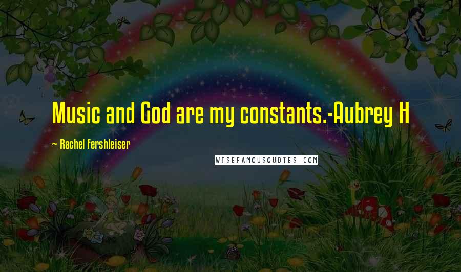 Rachel Fershleiser Quotes: Music and God are my constants.-Aubrey H