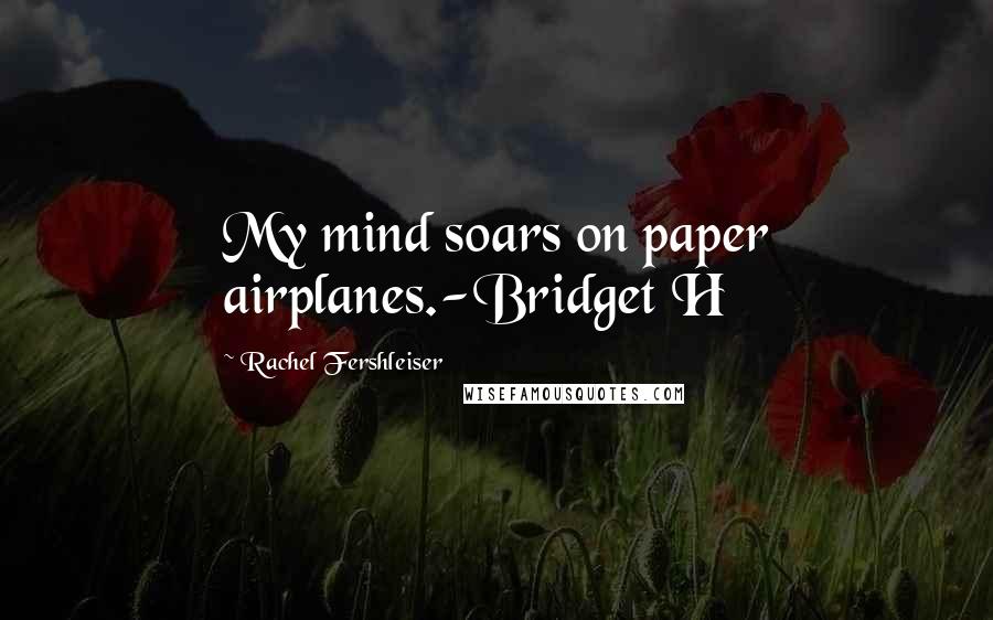 Rachel Fershleiser Quotes: My mind soars on paper airplanes.-Bridget H