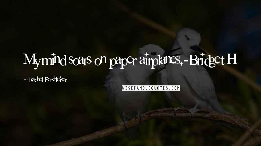 Rachel Fershleiser Quotes: My mind soars on paper airplanes.-Bridget H