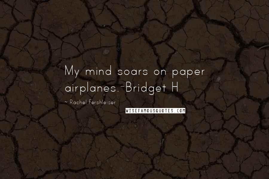 Rachel Fershleiser Quotes: My mind soars on paper airplanes.-Bridget H