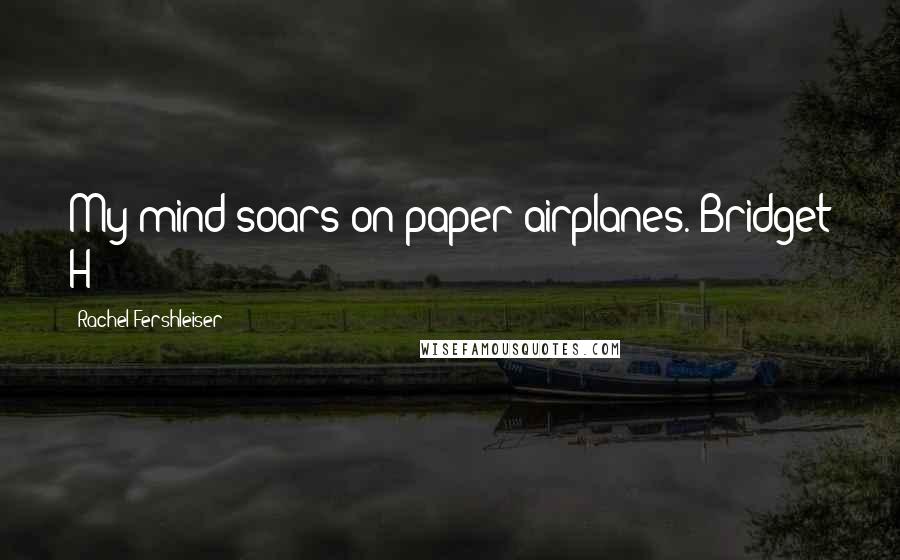 Rachel Fershleiser Quotes: My mind soars on paper airplanes.-Bridget H