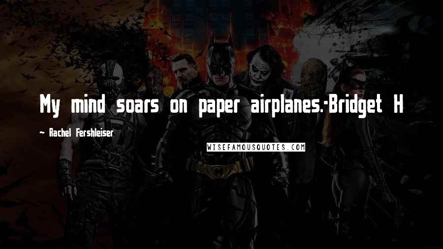 Rachel Fershleiser Quotes: My mind soars on paper airplanes.-Bridget H