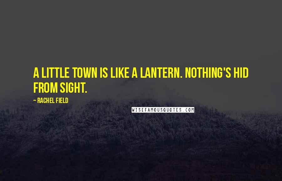 Rachel Field Quotes: A little town is like a lantern. Nothing's hid from sight.
