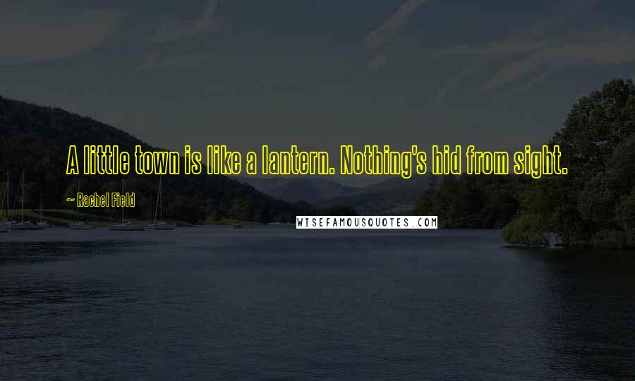 Rachel Field Quotes: A little town is like a lantern. Nothing's hid from sight.