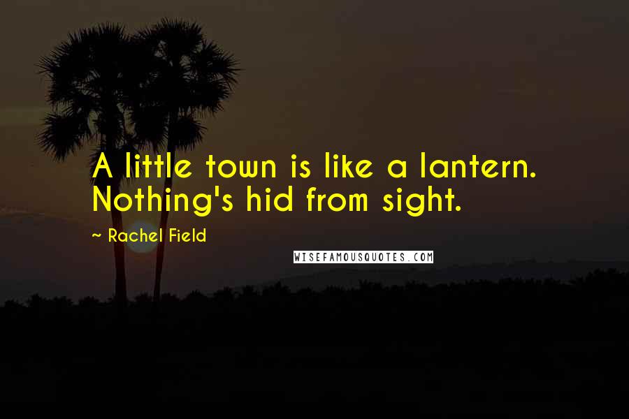 Rachel Field Quotes: A little town is like a lantern. Nothing's hid from sight.