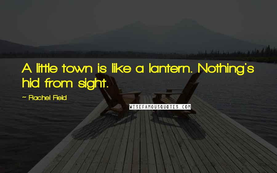 Rachel Field Quotes: A little town is like a lantern. Nothing's hid from sight.