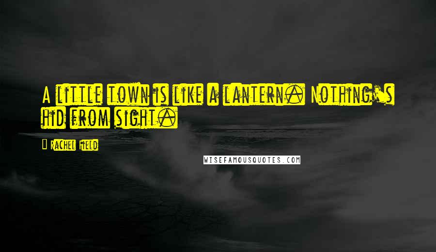 Rachel Field Quotes: A little town is like a lantern. Nothing's hid from sight.