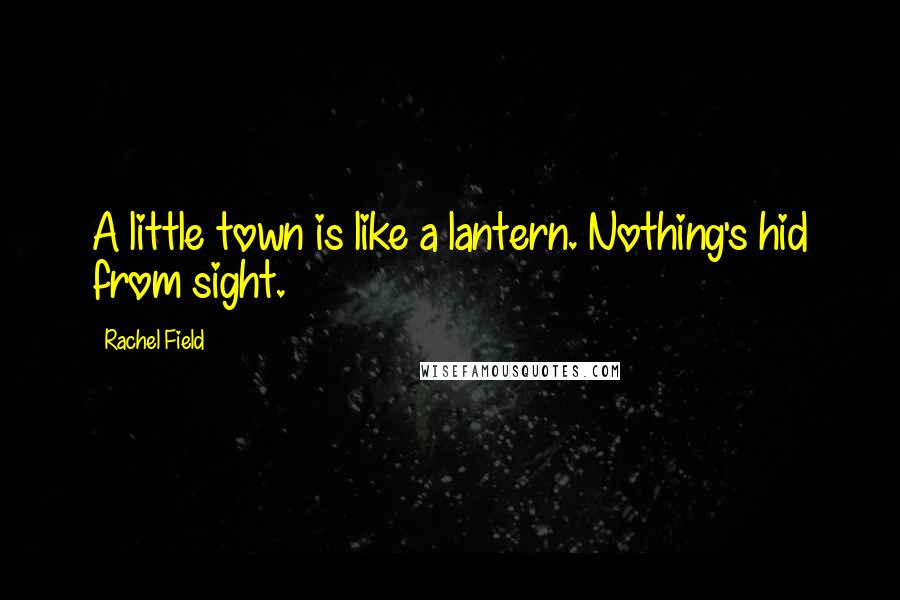Rachel Field Quotes: A little town is like a lantern. Nothing's hid from sight.