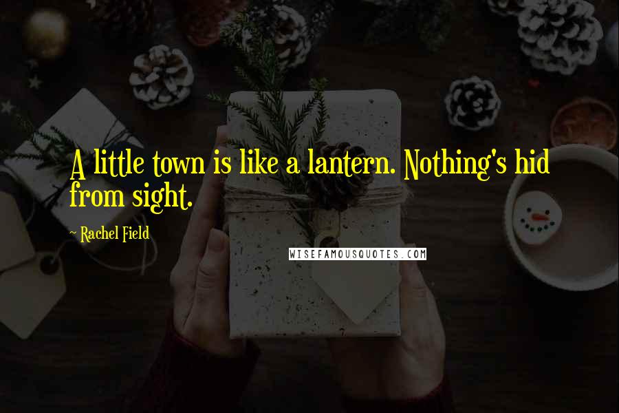 Rachel Field Quotes: A little town is like a lantern. Nothing's hid from sight.
