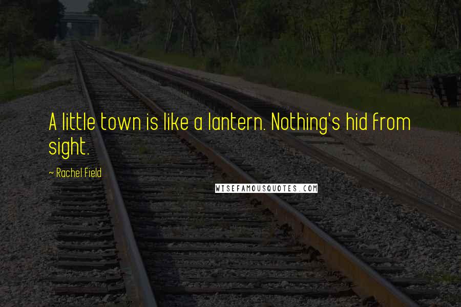 Rachel Field Quotes: A little town is like a lantern. Nothing's hid from sight.