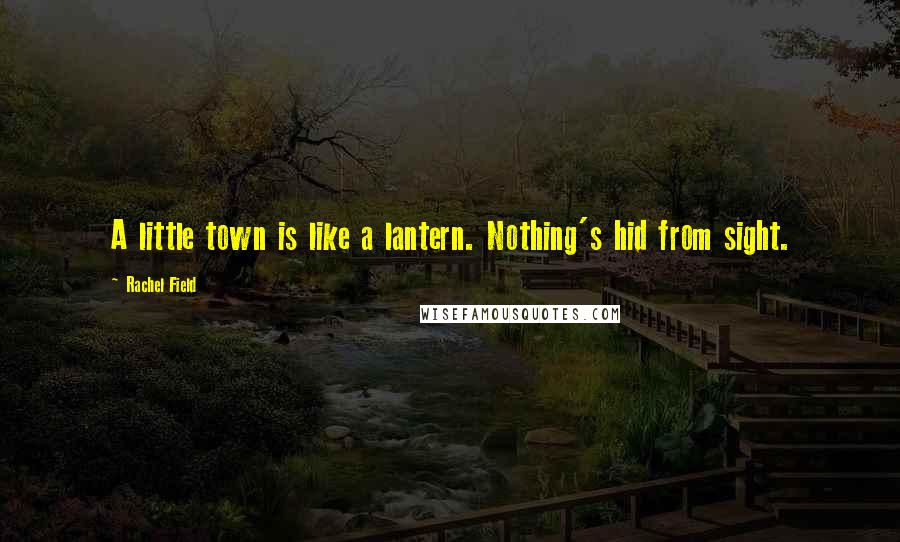 Rachel Field Quotes: A little town is like a lantern. Nothing's hid from sight.